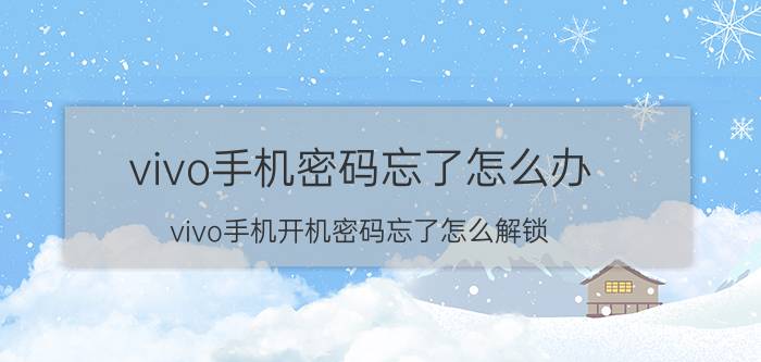 vivo手机密码忘了怎么办 vivo手机开机密码忘了怎么解锁？